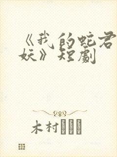 《我的蛇君软又妖》短剧