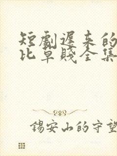 短剧迟来的深情比草贱全集
