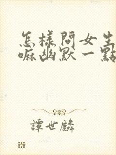 怎样问女生在干嘛幽默一点