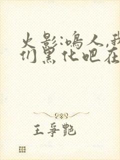 火影:鸣人,我们黑化吧在线读