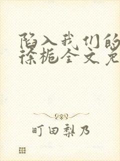 陷入我们的热恋徐栀全文免费