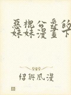 恶棍公爵的宝贝妹妹漫画下拉