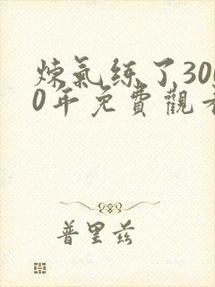 炼气练了3000年免费观看动漫