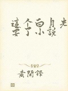 这个白月光我不要了小说