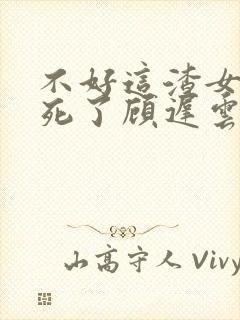 不好这渣女要虐死了顾迟云全文在线阅读