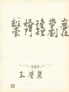 离婚后带崽嫁入豪门短剧在线观看