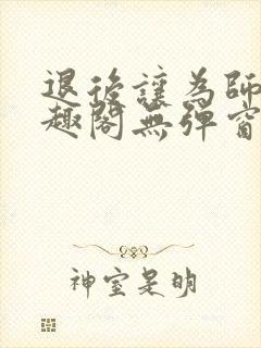 退后让为师来笔趣阁无弹窗