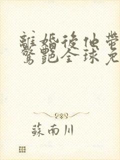 离婚后他带六宝惊艳全球免费