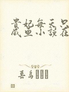 贵妃每天只想当咸鱼小说在线听书网