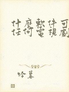 什么软件可以看任何电视剧都免费