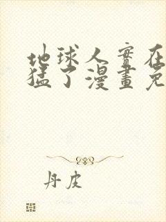 地球人实在太凶猛了漫画免费下拉式观看