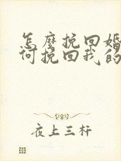 怎么挽回婚姻如何挽回我的婚姻