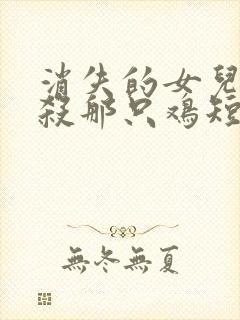 消失的女儿之别杀那只鸡短剧