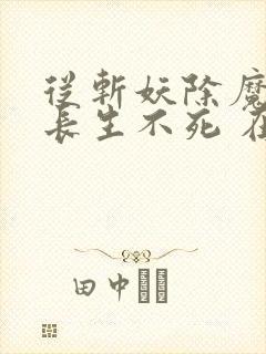 从斩妖除魔开始长生不死 在线阅读