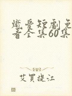 炽爱短剧免费观看全集60集高清