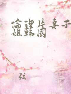 伦理片妻子的姐姐韩国