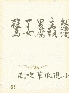 杀了男主然后成为女魔头漫画免费观看