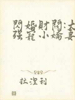 闪婚财阀:大叔强宠小娇妻 免费看