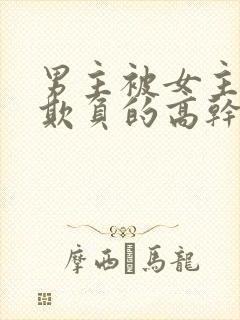 男主被女主轮流欺负的高干文