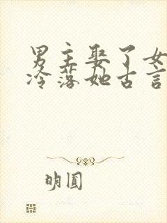 男主娶了女主却冷落她古言