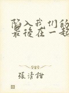 陷入我们的热恋最后在一起了吗