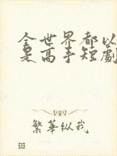 全世界都以为我是高手短剧全集完整版