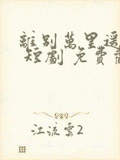 离别万里遥无期 短剧 免费观看