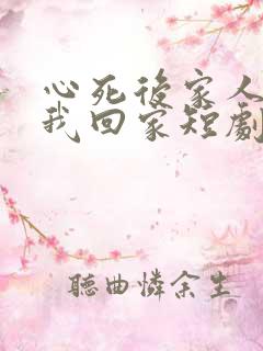 心死后家人跪求我回家短剧在线观看