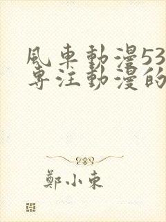 风车动漫530专注动漫的门户网站