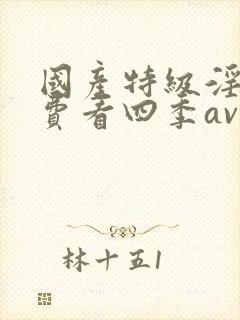 国产特级淫片免费看四季av