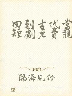 回到古代当大佬短剧免费观看