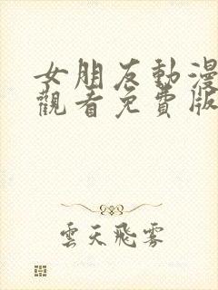 女朋友动漫在线观看免费版最新章节