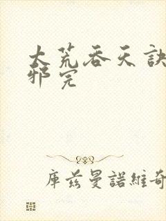 太荒吞天诀柳无邪完