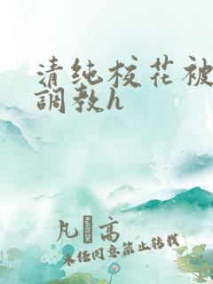 清纯校花被地狱调教h