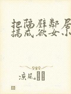 把隔壁邻居人妻搞成欲女小说