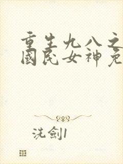 重生九八之逆天国民女神免费阅读全文