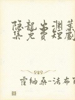 隐龙出渊叶凡全集免费短剧