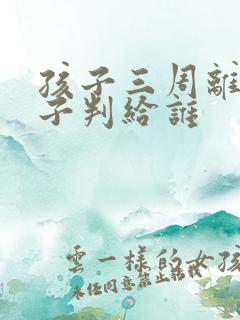 孩子三周离婚孩子判给谁