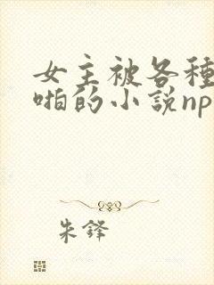 女主被各种路人啪的小说np