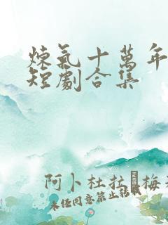 炼气十万年楚阳短剧合集