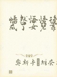 幡然悔悟后,我成了女儿靠山免费