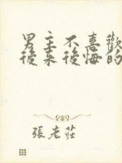 男主不喜欢女主后来后悔的小说