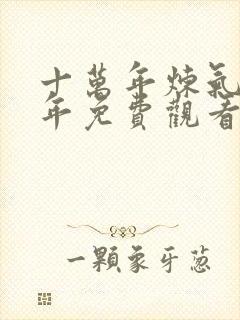 十万年炼气十万年免费观看全集动漫60