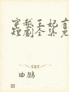 穿越王妃有点野短剧全集免费观看