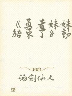 《勇者妹妹冒险结束了》动漫在线观