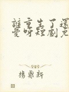 谁重生了还谈恋爱呀短剧免费观看