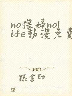 no猥妇nolife动漫免费观看