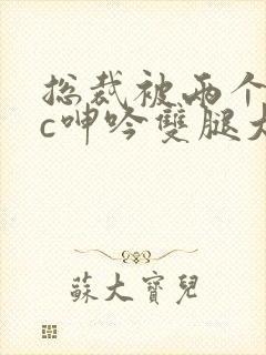 总裁被两个混混c呻吟双腿大张