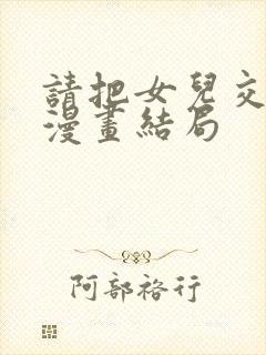 请把女儿交给我漫画结局