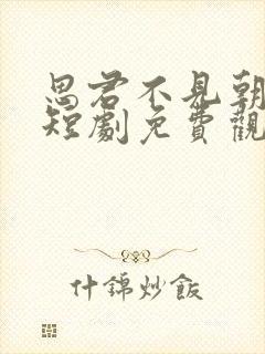 思君不见朝与暮短剧免费观看